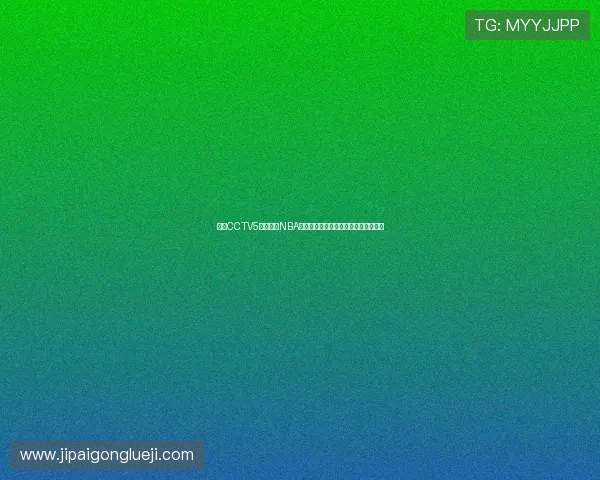 央视CCTV5精彩直播NBA赛事全程跟踪为球迷带来顶级篮球盛宴